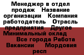Менеджер в отдел продаж › Название организации ­ Компания-работодатель › Отрасль предприятия ­ Другое › Минимальный оклад ­ 23 500 - Все города Работа » Вакансии   . Мордовия респ.